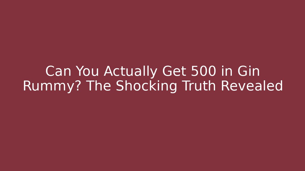 Can You Actually Get 500 in Gin Rummy? The Shocking Truth Revealed
