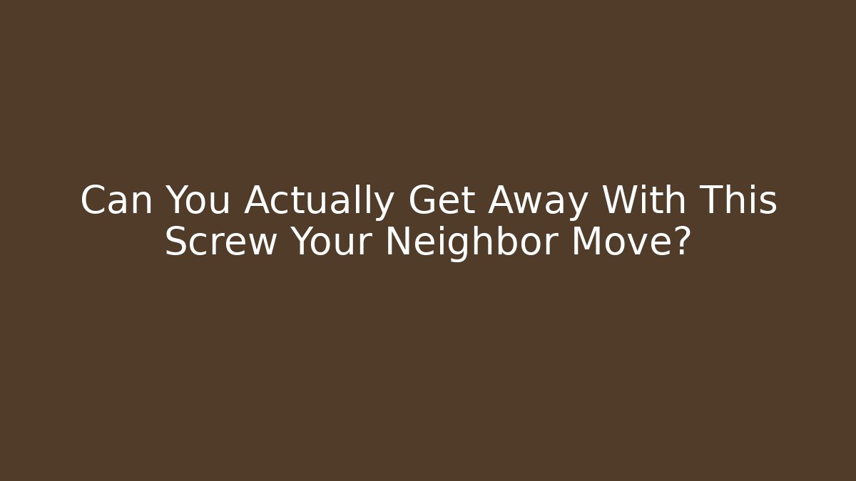 Can You Actually Get Away With This Screw Your Neighbor Move?