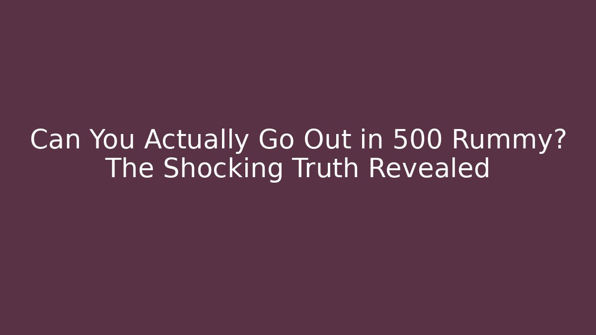 Can You Actually Go Out in 500 Rummy? The Shocking Truth Revealed