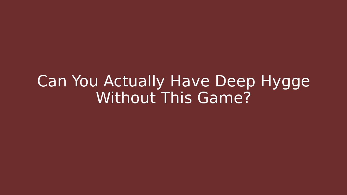 Can You Actually Have Deep Hygge Without This Game?