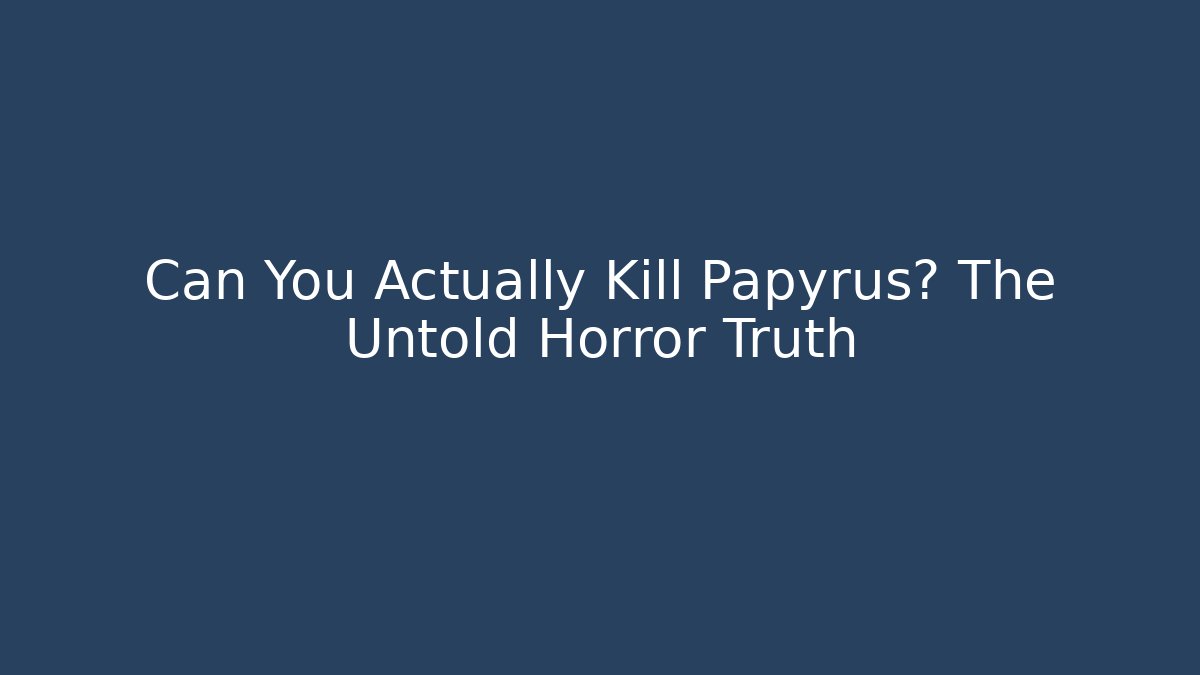 Can You Actually Kill Papyrus? The Untold Horror Truth