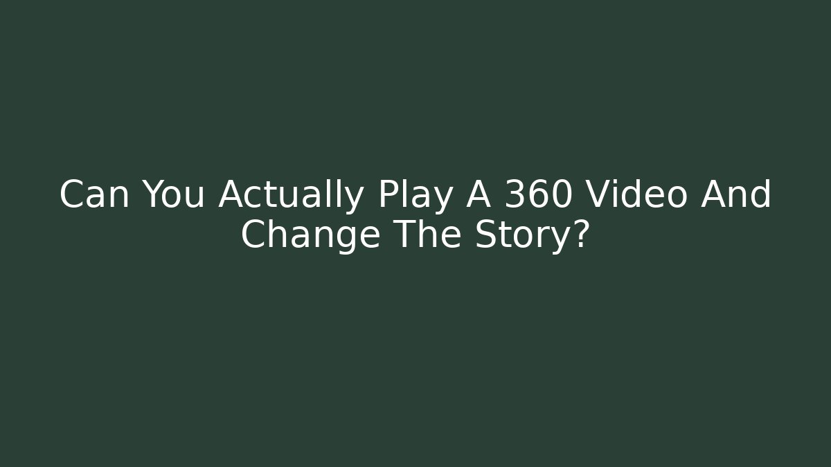 Can You Actually Play A 360 Video And Change The Story?