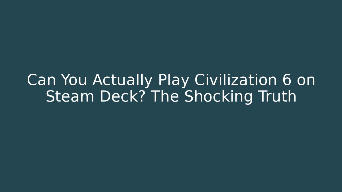 Can You Actually Play Civilization 6 on Steam Deck? The Shocking Truth