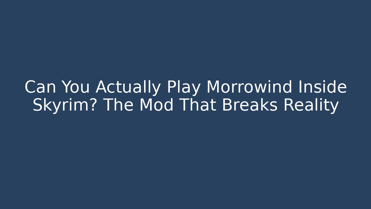 Can You Actually Play Morrowind Inside Skyrim? The Mod That Breaks Reality