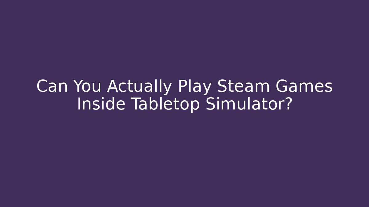Can You Actually Play Steam Games Inside Tabletop Simulator?