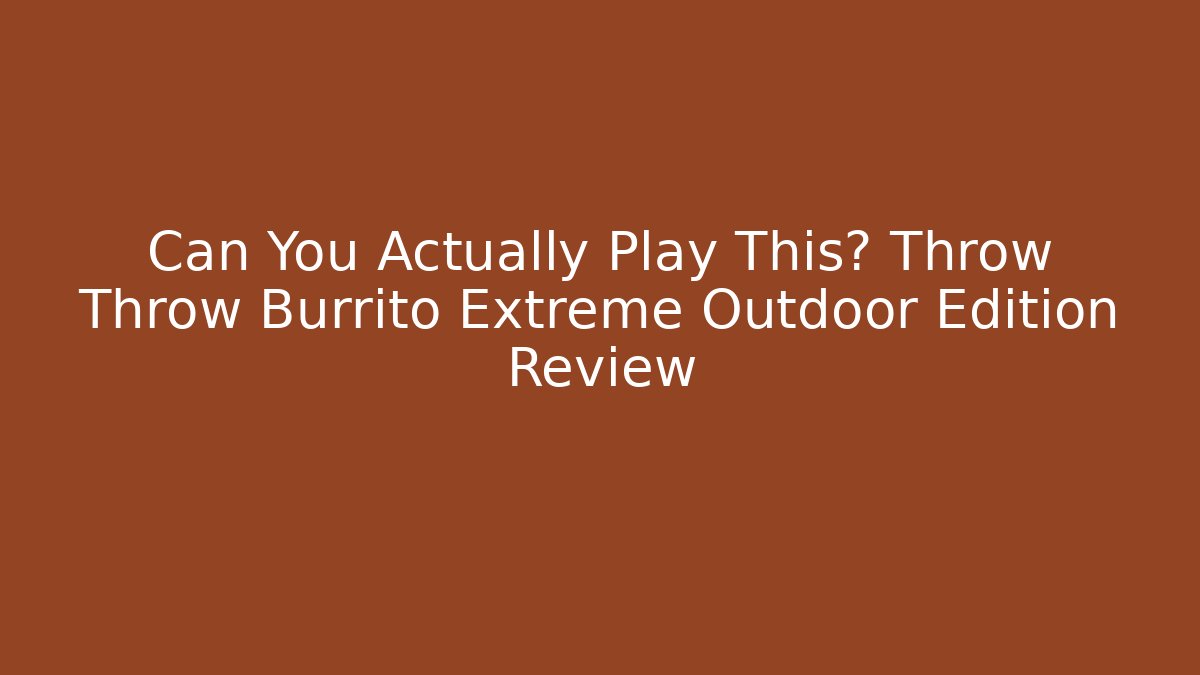 Can You Actually Play This? Throw Throw Burrito Extreme Outdoor Edition Review