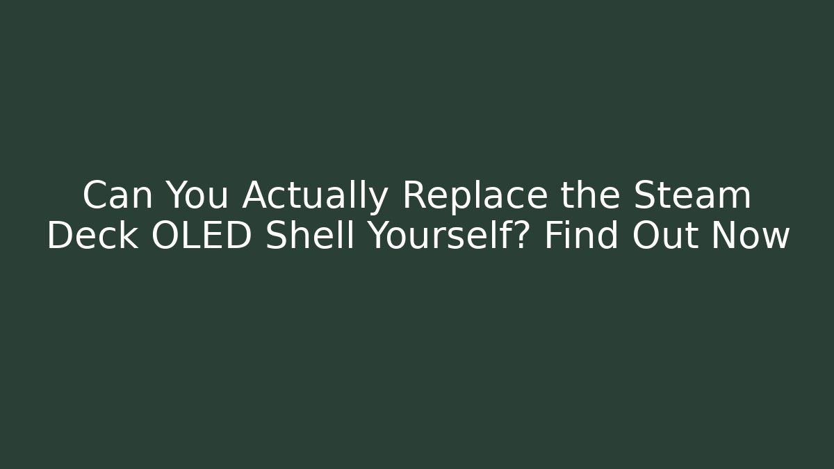 Can You Actually Replace the Steam Deck OLED Shell Yourself? Find Out Now