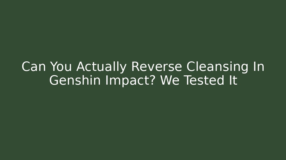 Can You Actually Reverse Cleansing In Genshin Impact? We Tested It