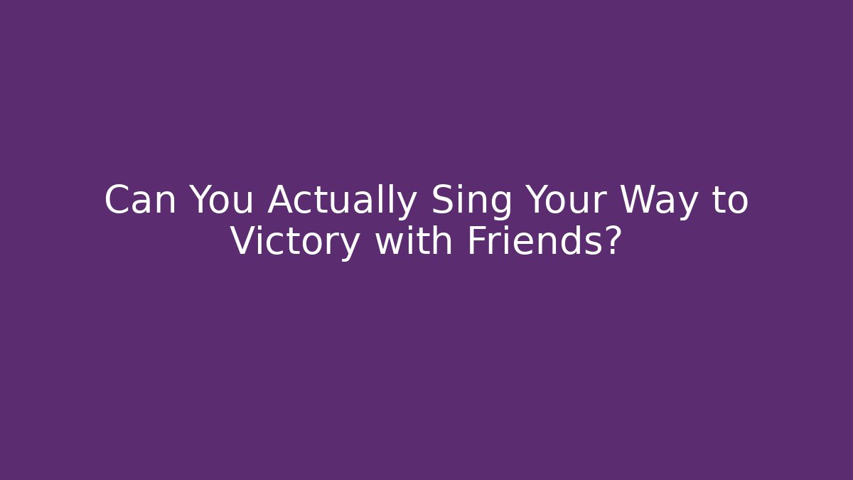Can You Actually Sing Your Way to Victory with Friends?