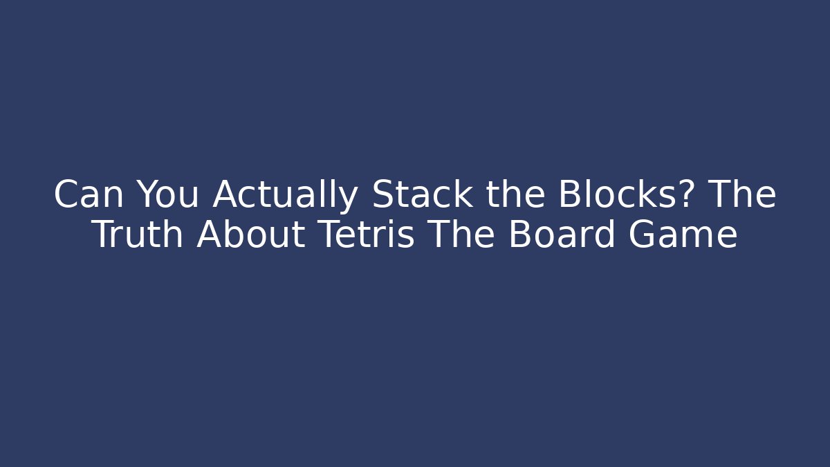 Can You Actually Stack the Blocks? The Truth About Tetris The Board Game