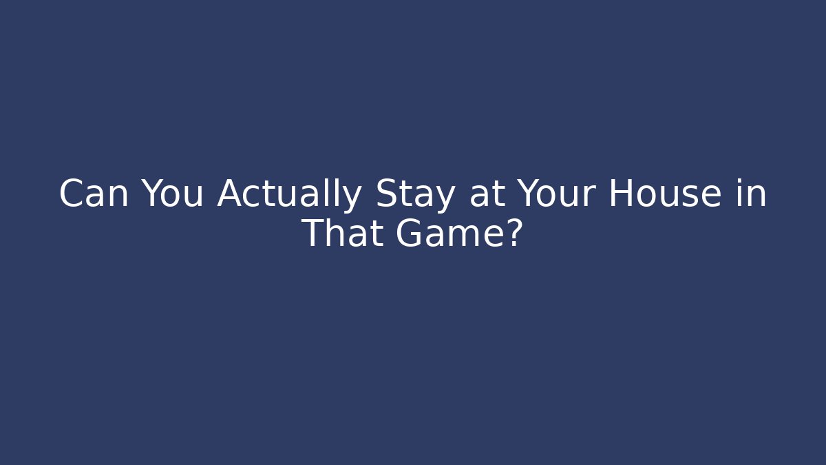 Can You Actually Stay at Your House in That Game?