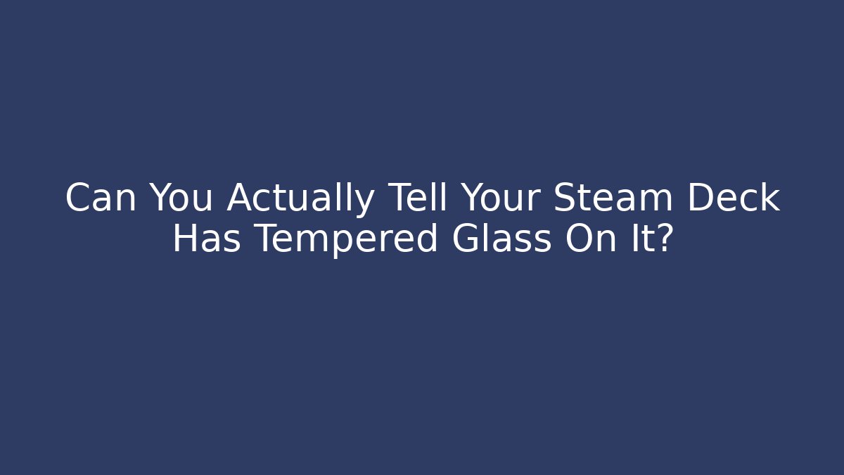 Can You Actually Tell Your Steam Deck Has Tempered Glass On It?
