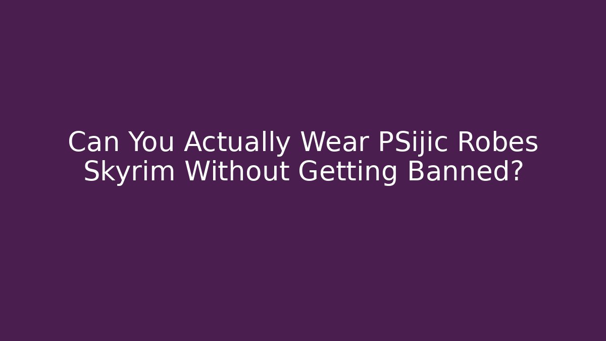 Can You Actually Wear PSijic Robes Skyrim Without Getting Banned?