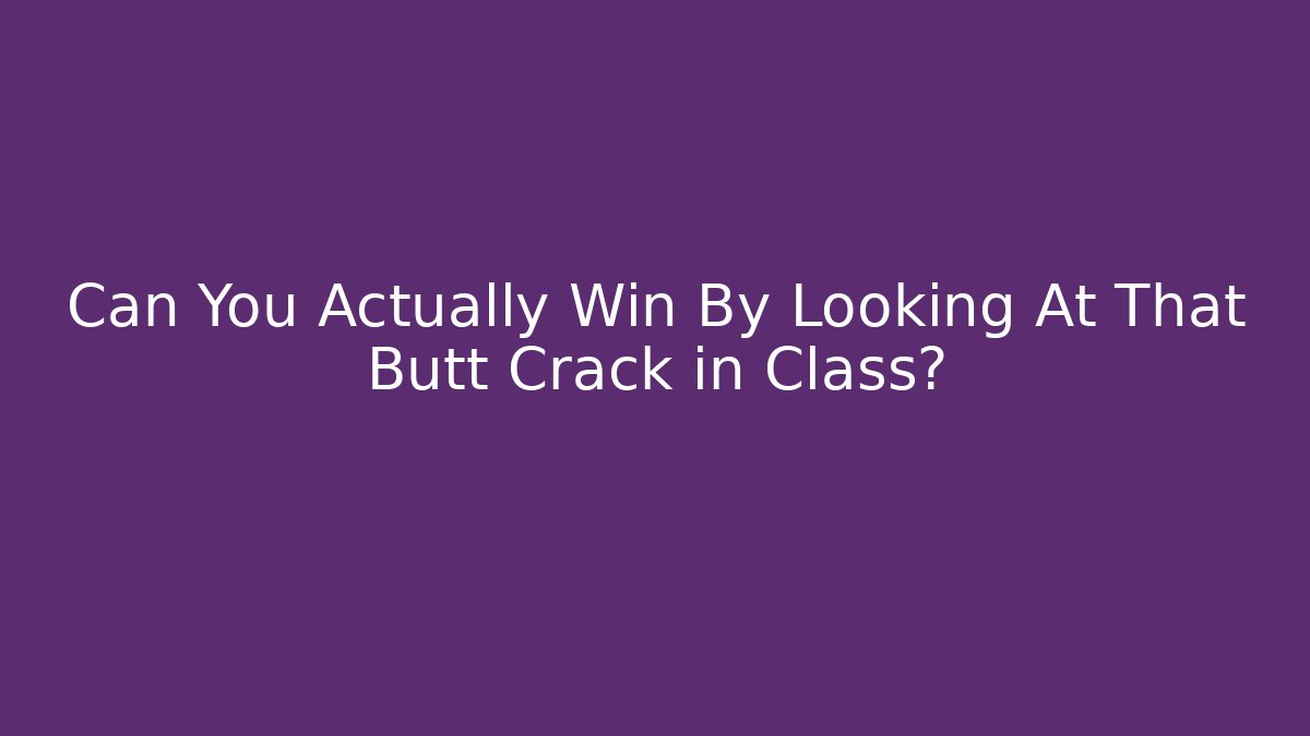 Can You Actually Win By Looking At That Butt Crack in Class?