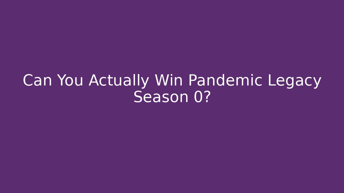 Can You Actually Win Pandemic Legacy Season 0?