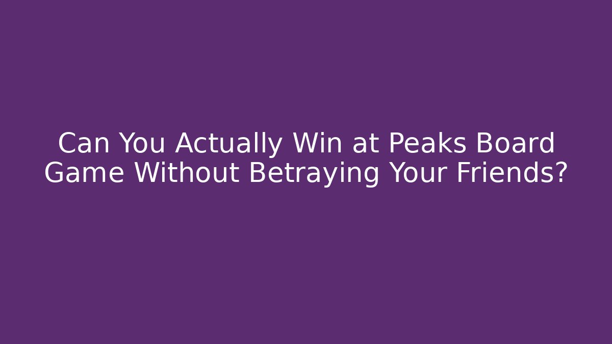 Can You Actually Win at Peaks Board Game Without Betraying Your Friends?