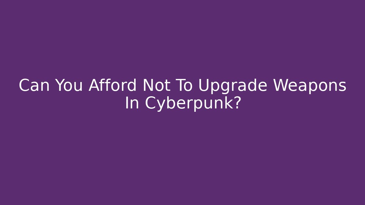Can You Afford Not To Upgrade Weapons In Cyberpunk?