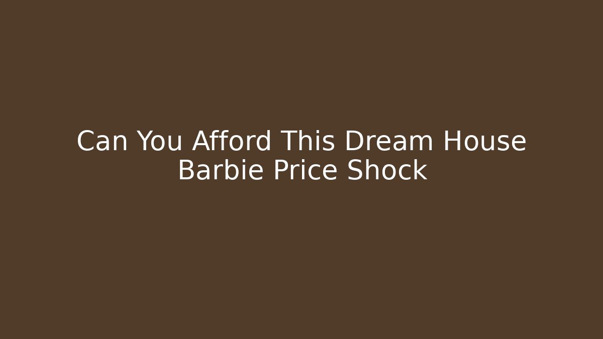 Can You Afford This Dream House Barbie Price Shock