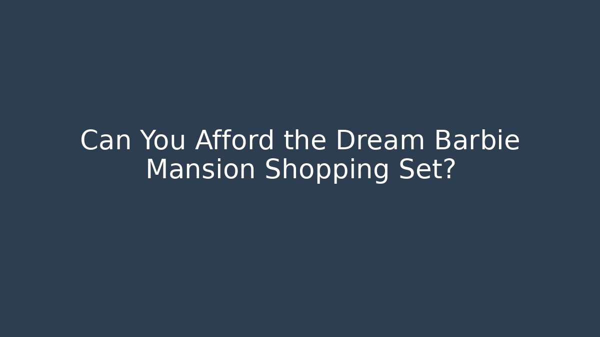 Can You Afford the Dream Barbie Mansion Shopping Set?