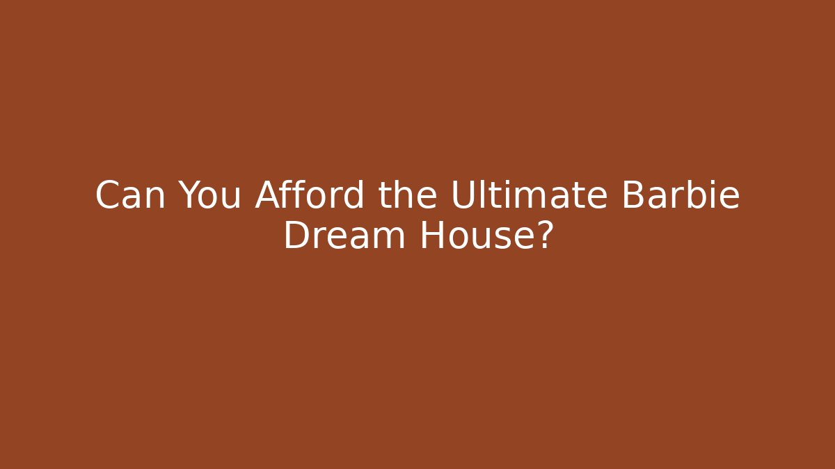 Can You Afford the Ultimate Barbie Dream House?