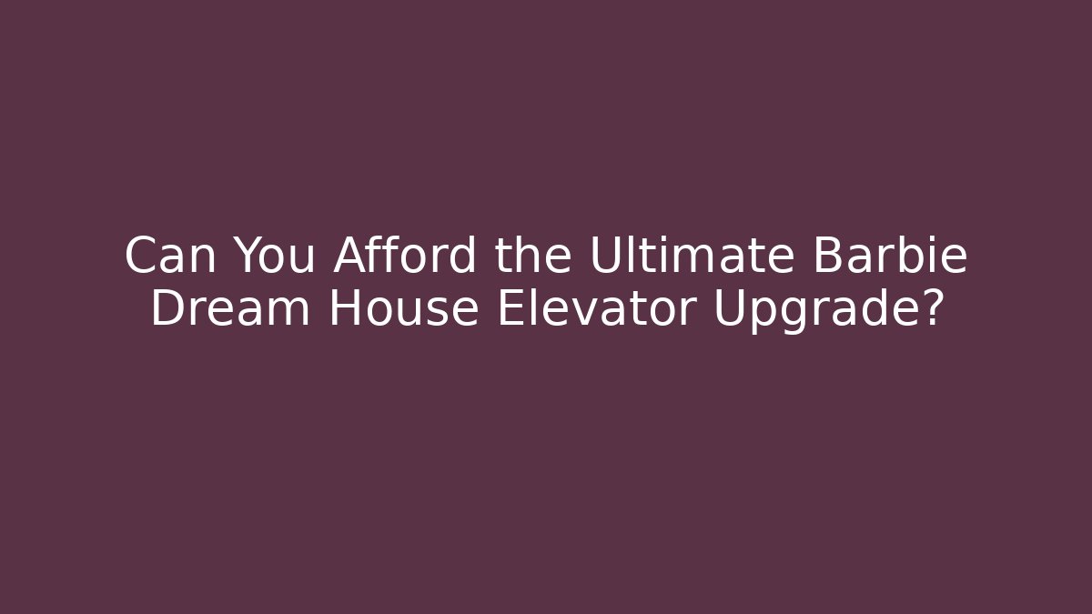 Can You Afford the Ultimate Barbie Dream House Elevator Upgrade?