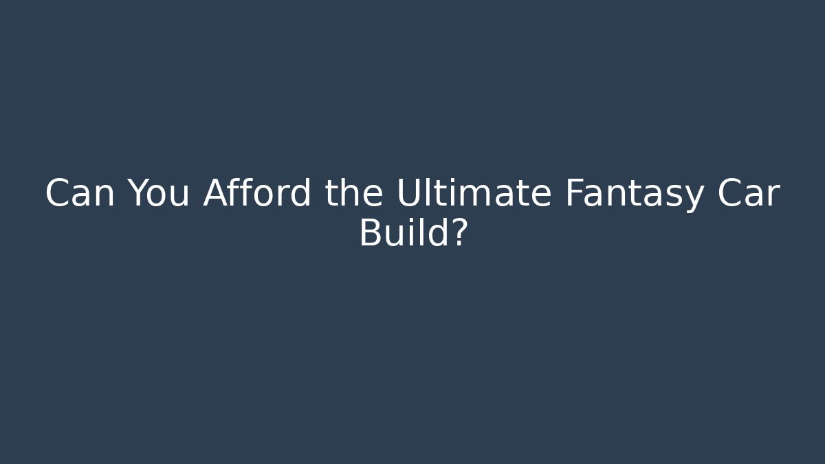 Can You Afford the Ultimate Fantasy Car Build?