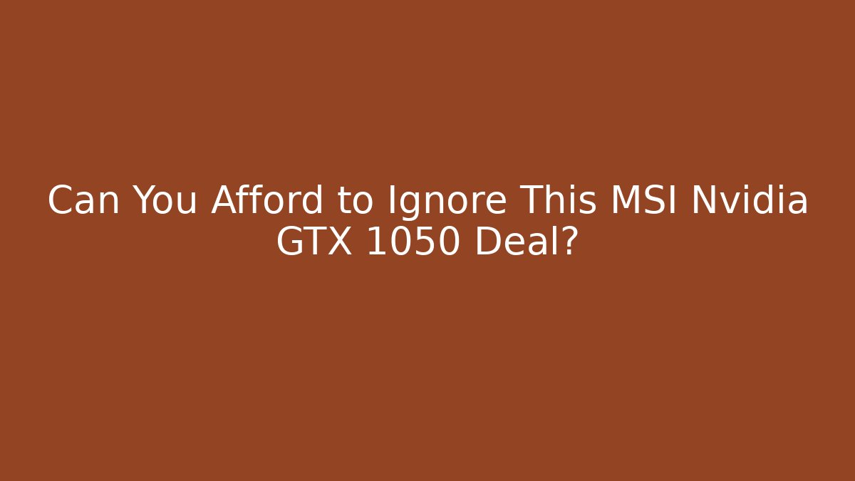 Can You Afford to Ignore This MSI Nvidia GTX 1050 Deal?