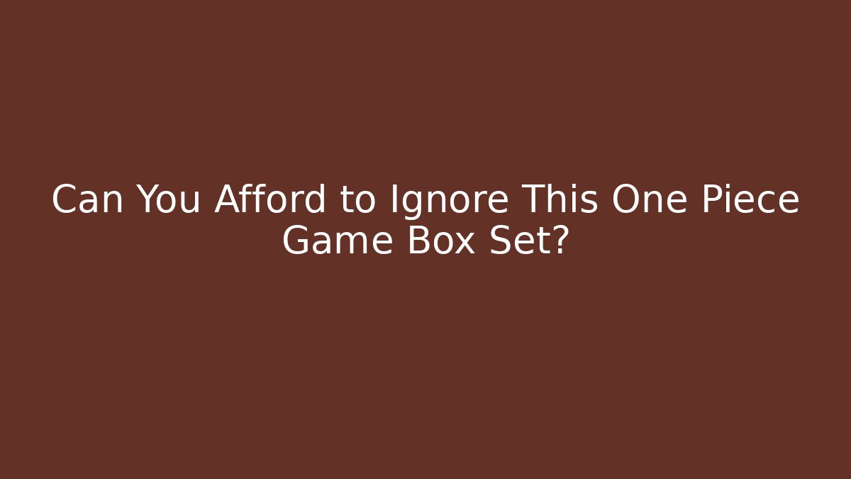 Can You Afford to Ignore This One Piece Game Box Set?
