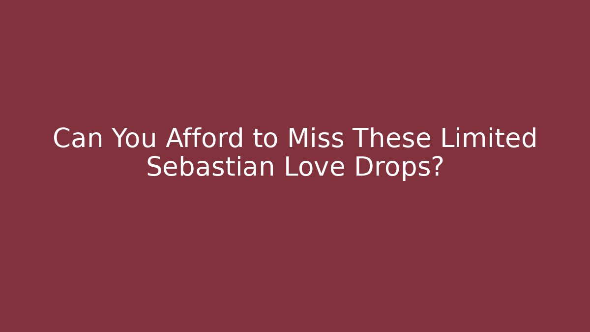 Can You Afford to Miss These Limited Sebastian Love Drops?