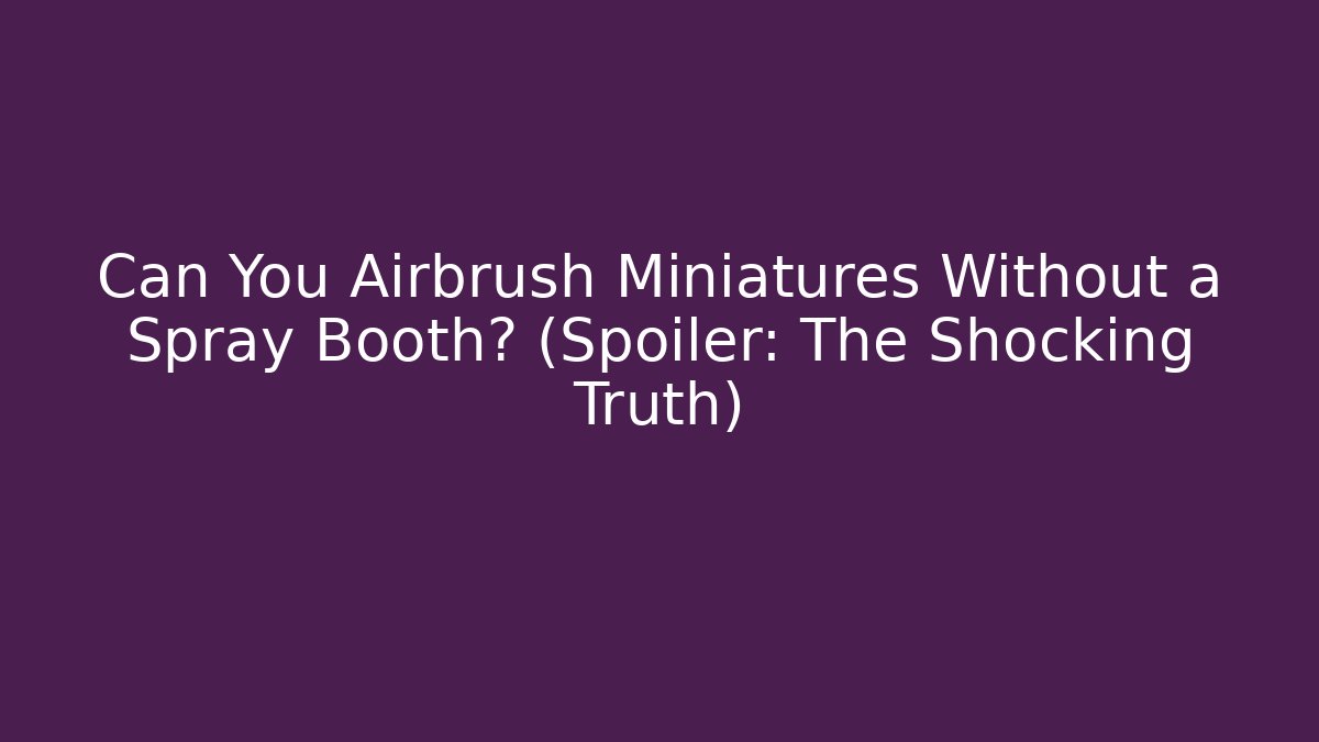 Can You Airbrush Miniatures Without a Spray Booth? (Spoiler: The Shocking Truth)