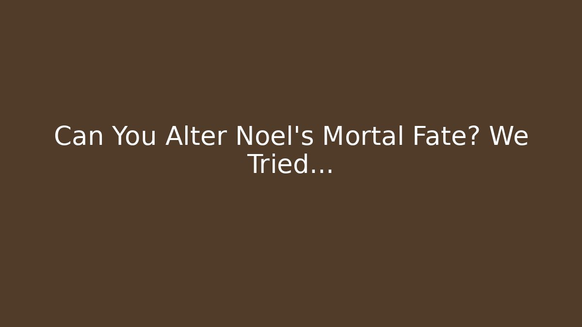 Can You Alter Noel's Mortal Fate? We Tried...