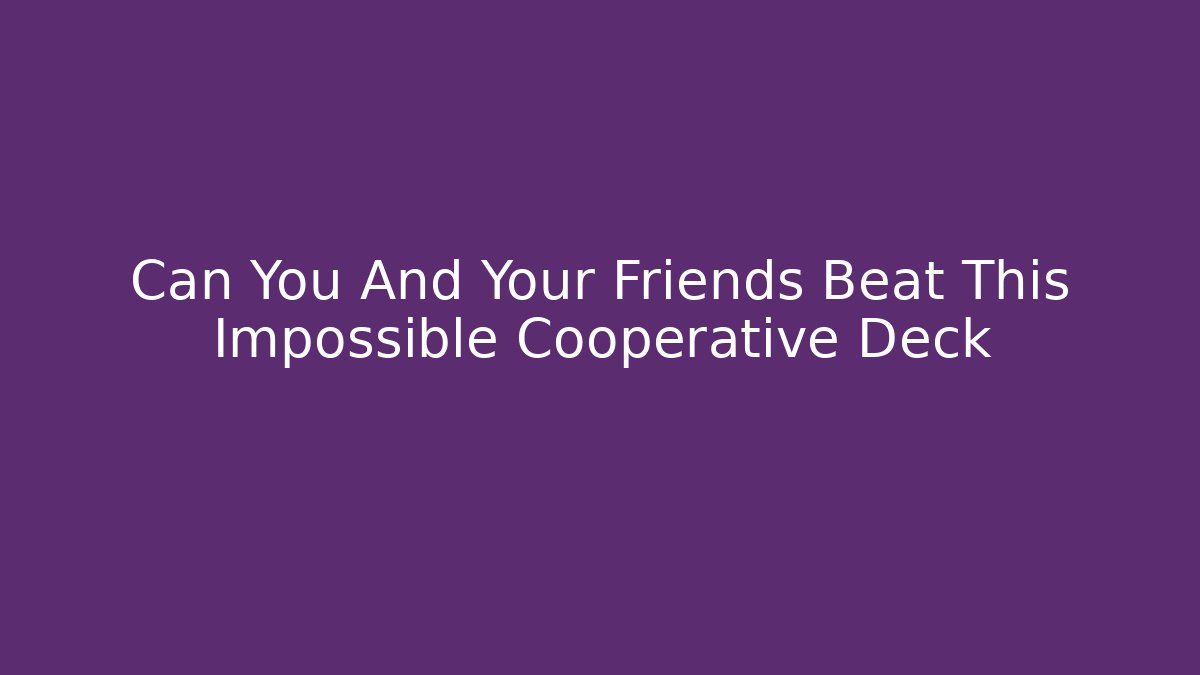 Can You And Your Friends Beat This Impossible Cooperative Deck