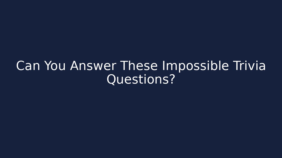 Can You Answer These Impossible Trivia Questions?