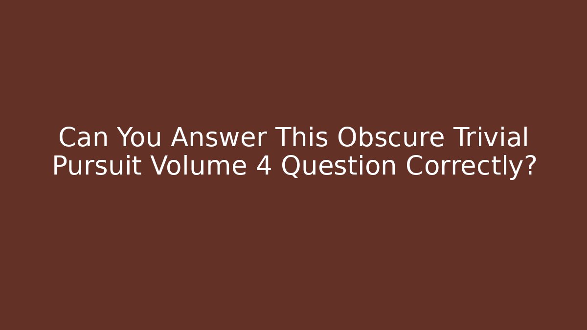 Can You Answer This Obscure Trivial Pursuit Volume 4 Question Correctly? - Critter Realm