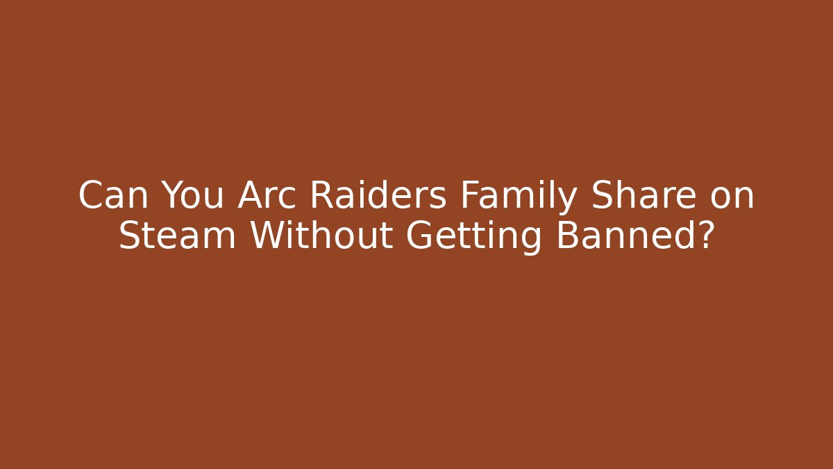 Can You Arc Raiders Family Share on Steam Without Getting Banned?