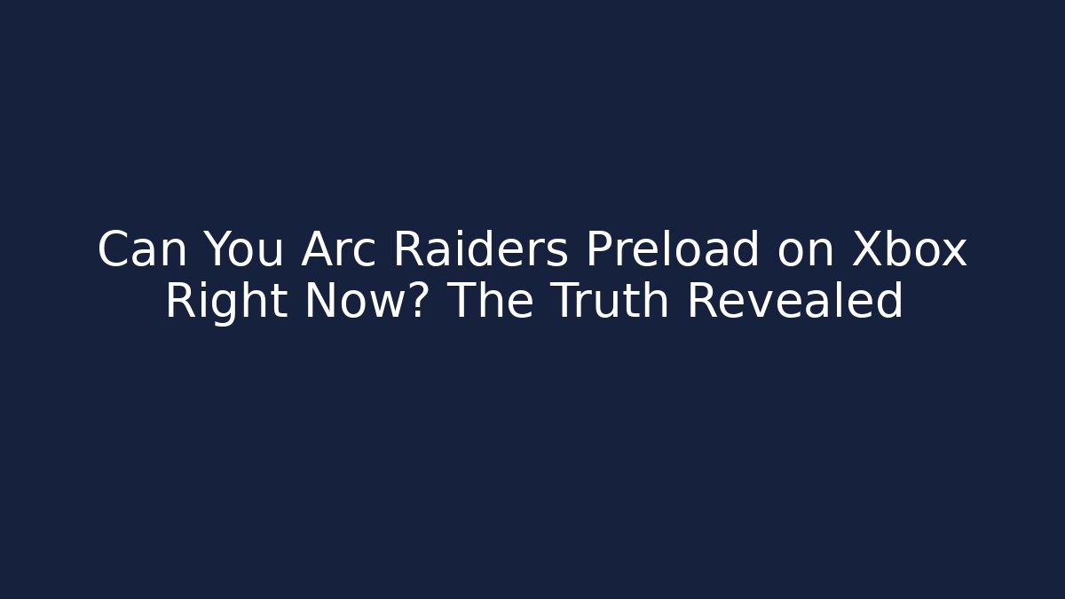 Can You Arc Raiders Preload on Xbox Right Now? The Truth Revealed