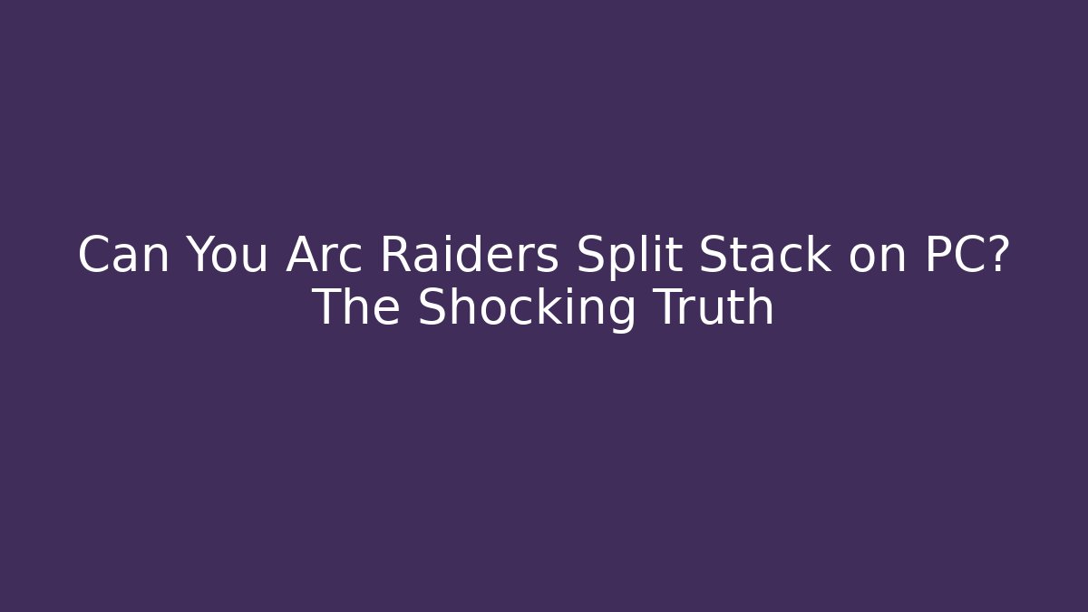 Can You Arc Raiders Split Stack on PC? The Shocking Truth