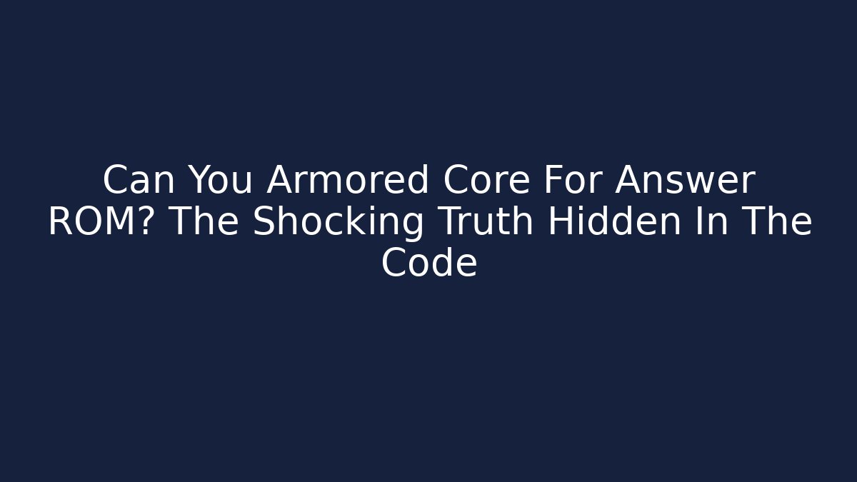 Can You Armored Core For Answer ROM? The Shocking Truth Hidden In The Code