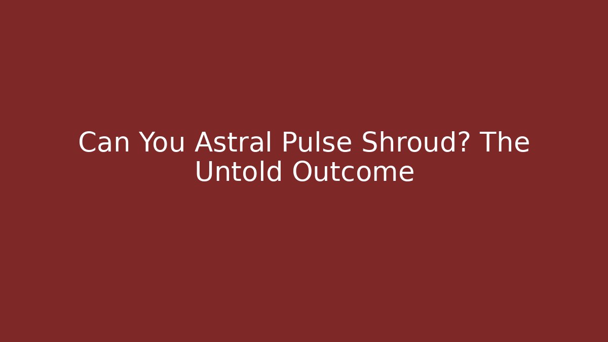 Can You Astral Pulse Shroud? The Untold Outcome