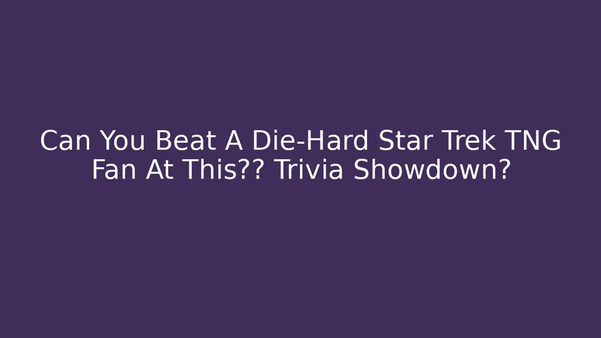 Can You Beat A Die-Hard Star Trek TNG Fan At This终极 Trivia Showdown?