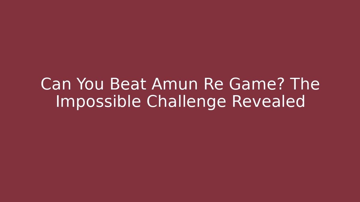 Can You Beat Amun Re Game? The Impossible Challenge Revealed