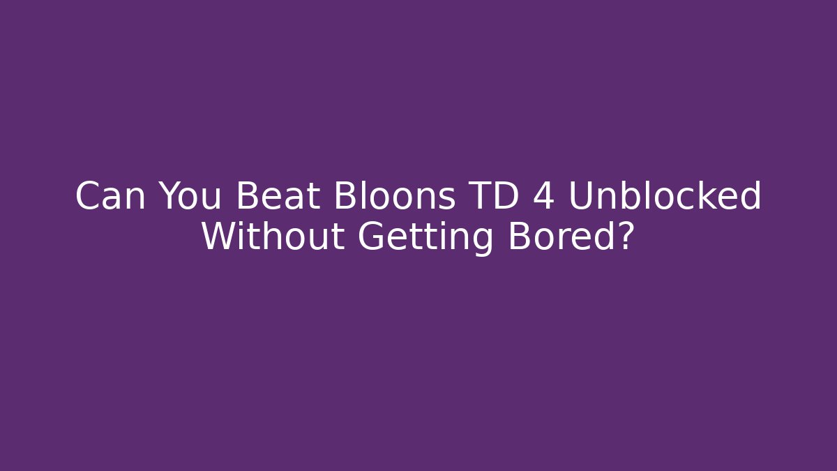 Can You Beat Bloons TD 4 Unblocked Without Getting Bored?