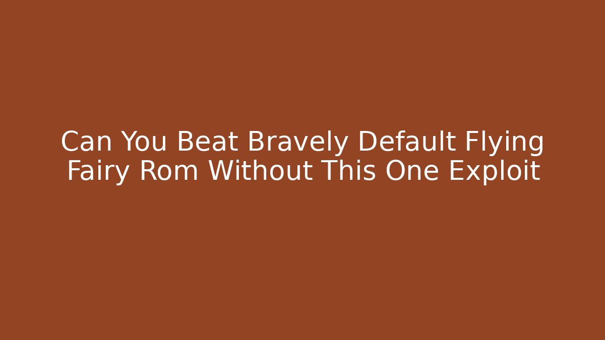 Can You Beat Bravely Default Flying Fairy Rom Without This One Exploit