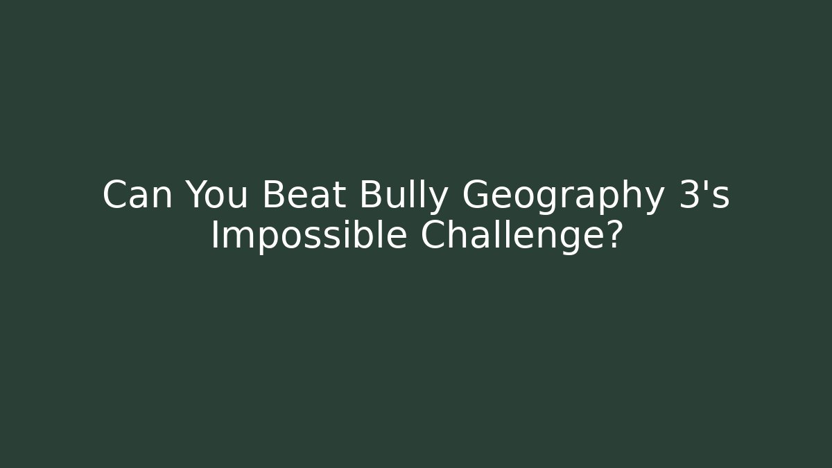 Can You Beat Bully Geography 3's Impossible Challenge?