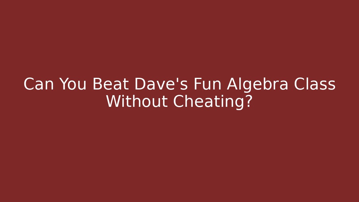 Can You Beat Dave’s Fun Algebra Class Without Cheating?