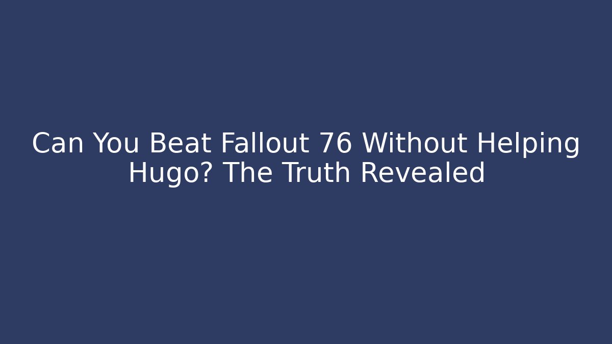 Can You Beat Fallout 76 Without Helping Hugo? The Truth Revealed