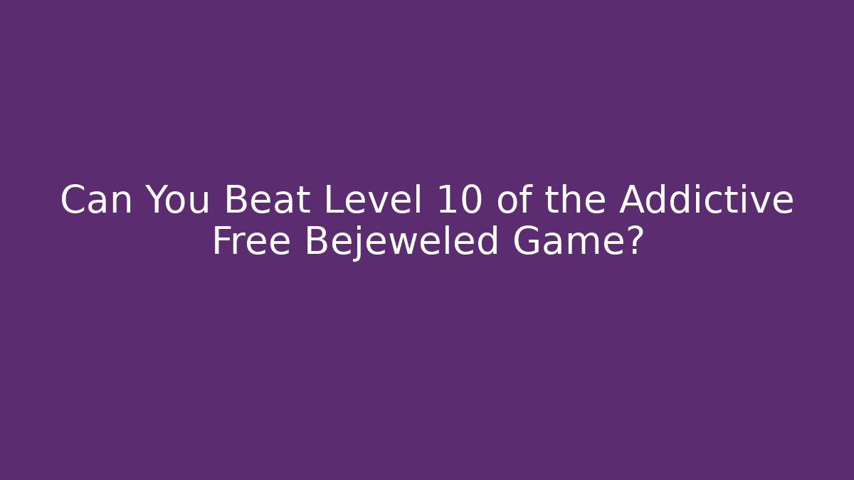 Can You Beat Level 10 of the Addictive Free Bejeweled Game?