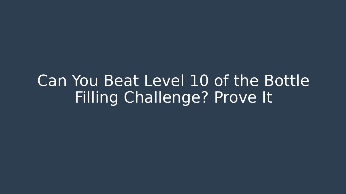Can You Beat Level 10 of the Bottle Filling Challenge? Prove It