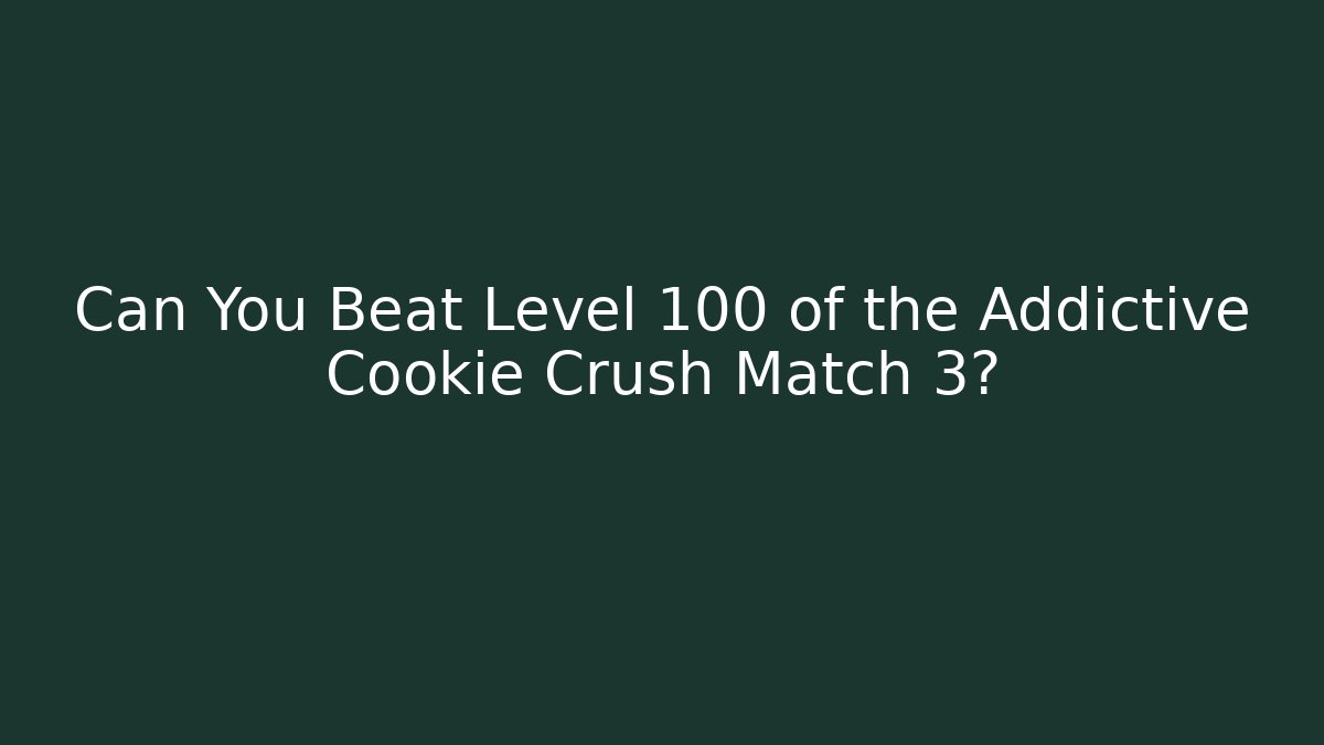 Can You Beat Level 100 of the Addictive Cookie Crush Match 3?
