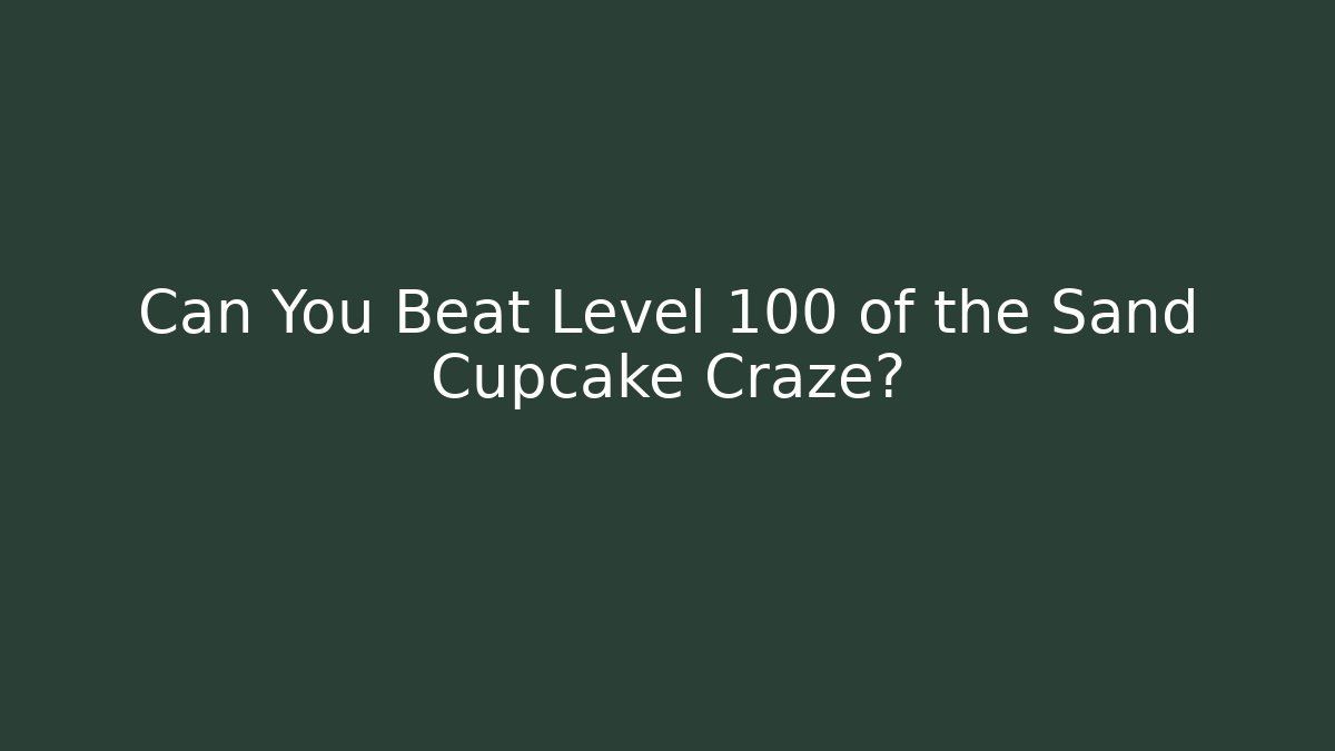 Can You Beat Level 100 of the Sand Cupcake Craze?